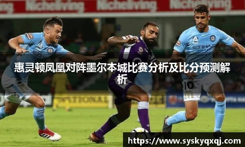 惠灵顿凤凰对阵墨尔本城比赛分析及比分预测解析