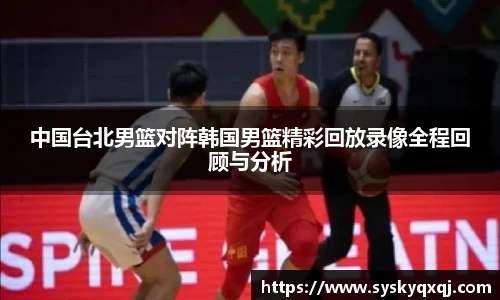 中国台北男篮对阵韩国男篮精彩回放录像全程回顾与分析