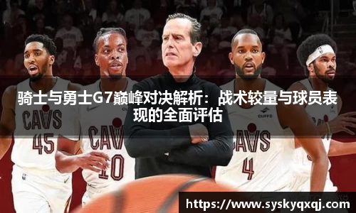 骑士与勇士G7巅峰对决解析：战术较量与球员表现的全面评估
