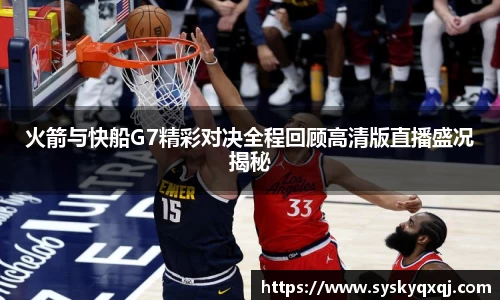 火箭与快船G7精彩对决全程回顾高清版直播盛况揭秘